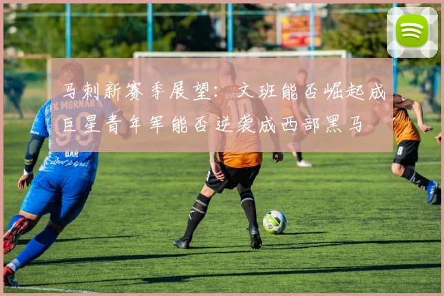马刺新赛季展望：文班能否崛起成巨星青年军能否逆袭成西部黑马
