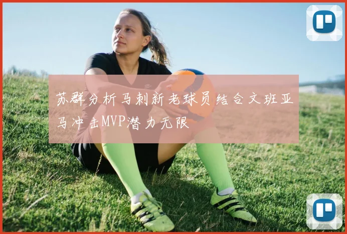 苏群分析马刺新老球员结合文班亚马冲击MVP潜力无限
