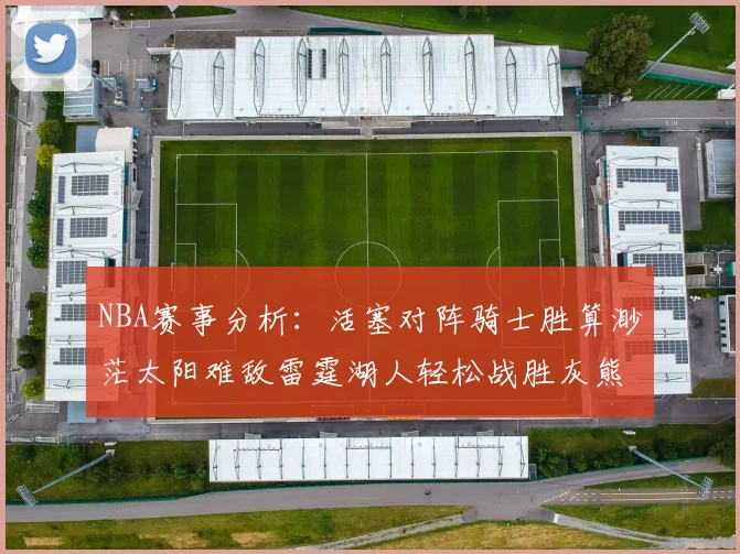 NBA赛事分析：活塞对阵骑士胜算渺茫太阳难敌雷霆湖人轻松战胜灰熊
