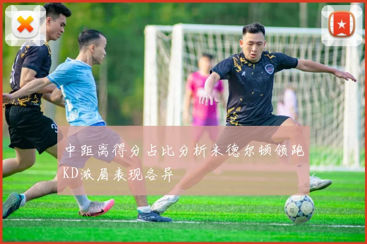中距离得分占比分析米德尔顿领跑KD浓眉表现各异