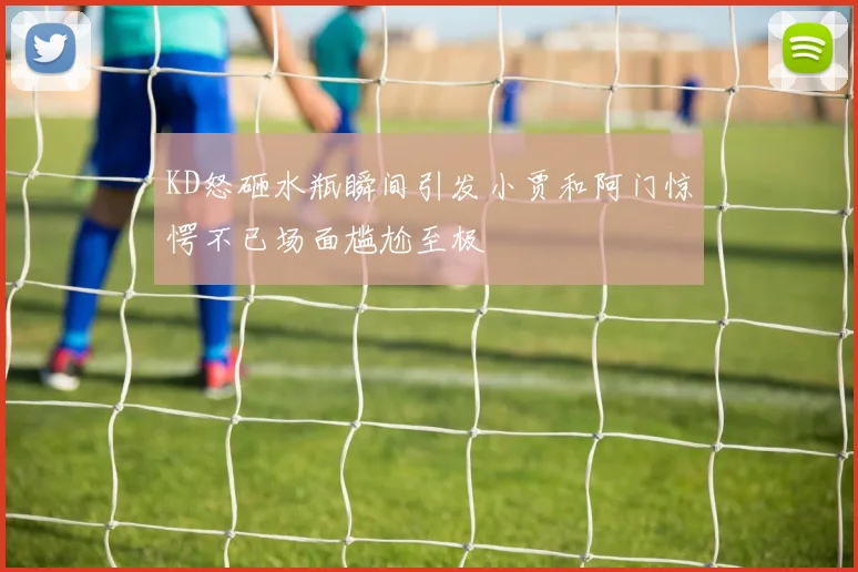 KD怒砸水瓶瞬间引发小贾和阿门惊愕不已场面尴尬至极