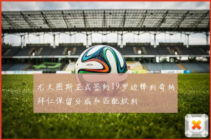 尤文图斯正式签约19岁边锋利奇纳拜仁保留分成和匹配权利