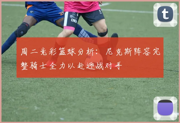 周二竞彩篮球分析：尼克斯阵容完整骑士全力以赴迎战对手