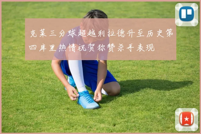 克莱三分球超越利拉德升至历史第四库里热情祝贺称赞杀手表现