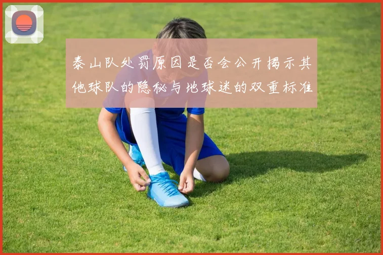 泰山队处罚原因是否会公开揭示其他球队的隐秘与地球迷的双重标准