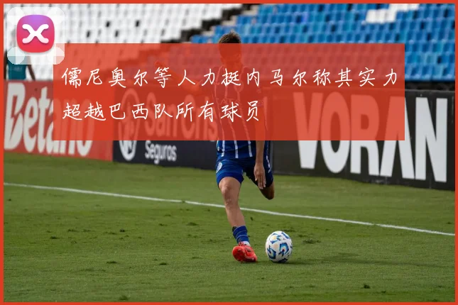 儒尼奥尔等人力挺内马尔称其实力超越巴西队所有球员