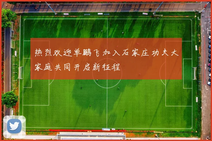 热烈欢迎单鹏飞加入石家庄功夫大家庭共同开启新征程