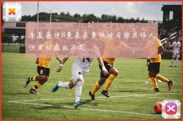 李夏普评B费是否曼联传奇称其伟大但奖杯成就不足
