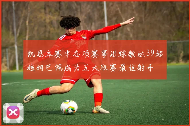 凯恩本赛季各项赛事进球数达39超越姆巴佩成为五大联赛最佳射手