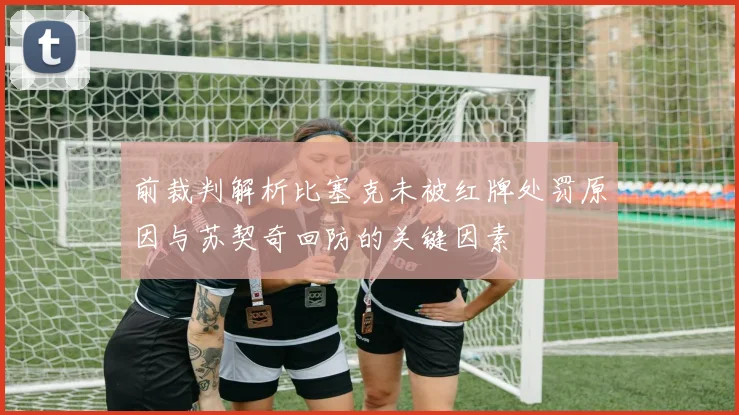 前裁判解析比塞克未被红牌处罚原因与苏契奇回防的关键因素