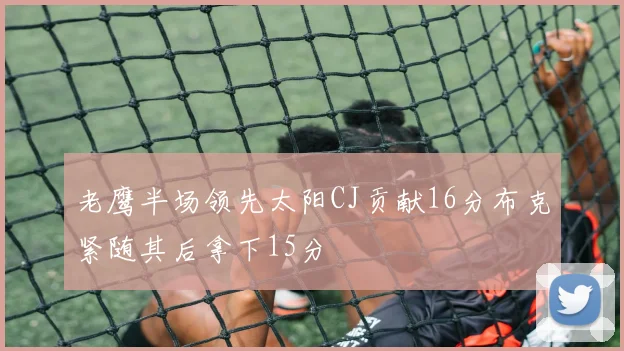 老鹰半场领先太阳CJ贡献16分布克紧随其后拿下15分