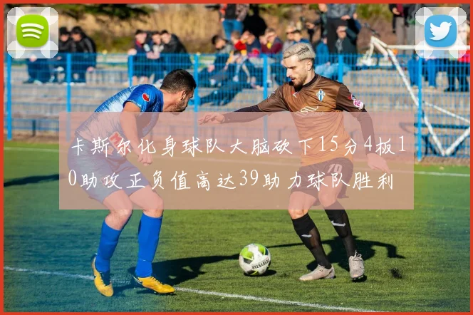 卡斯尔化身球队大脑砍下15分4板10助攻正负值高达39助力球队胜利