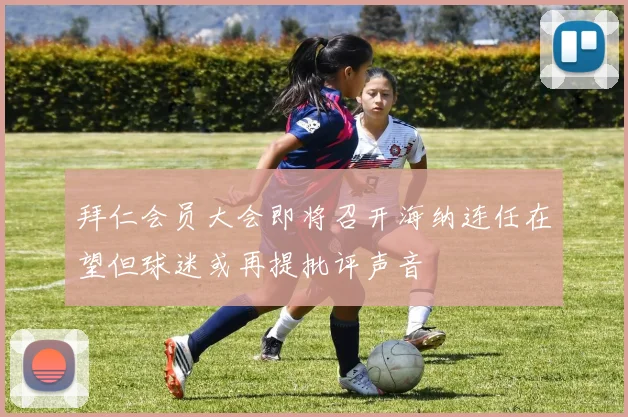 拜仁会员大会即将召开海纳连任在望但球迷或再提批评声音