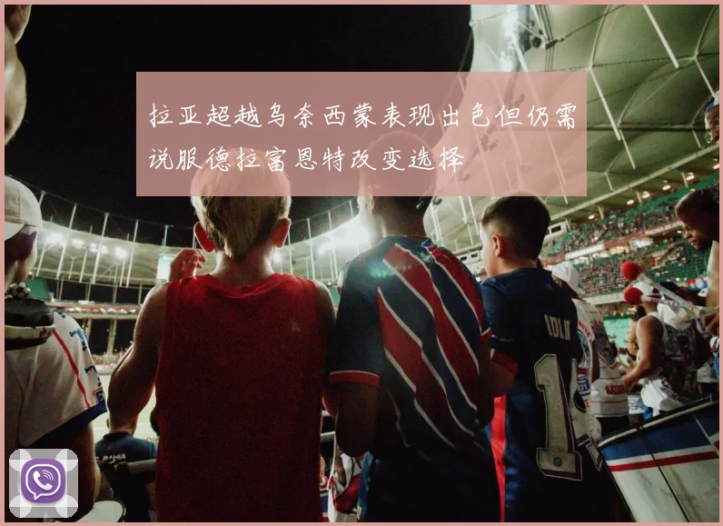 拉亚超越乌奈西蒙表现出色但仍需说服德拉富恩特改变选择
