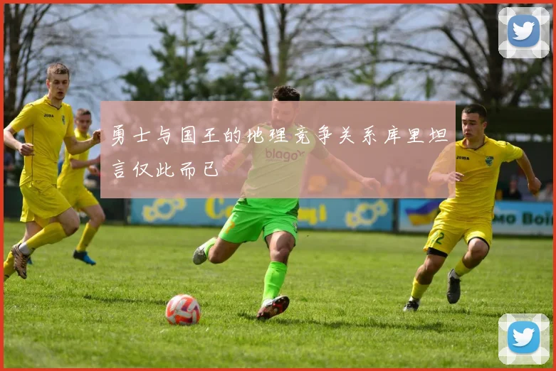 勇士与国王的地理竞争关系库里坦言仅此而已