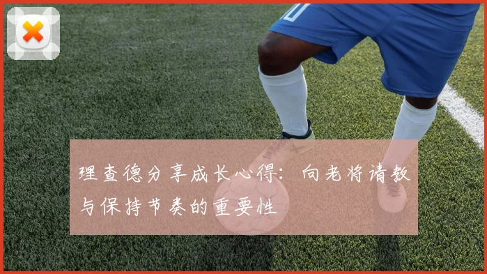 理查德分享成长心得：向老将请教与保持节奏的重要性