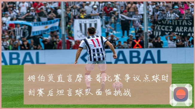 姆伯莫直言摩洛哥比赛争议点球时刻赛后坦言球队面临挑战