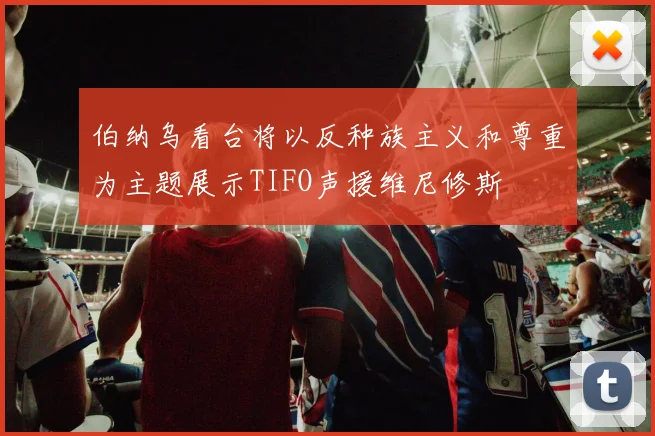 伯纳乌看台将以反种族主义和尊重为主题展示TIFO声援维尼修斯