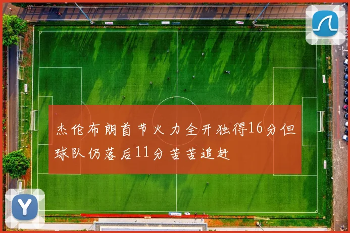 杰伦布朗首节火力全开独得16分但球队仍落后11分苦苦追赶
