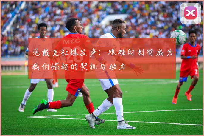 范戴克社媒发声：艰难时刻将成为我们崛起的契机与动力