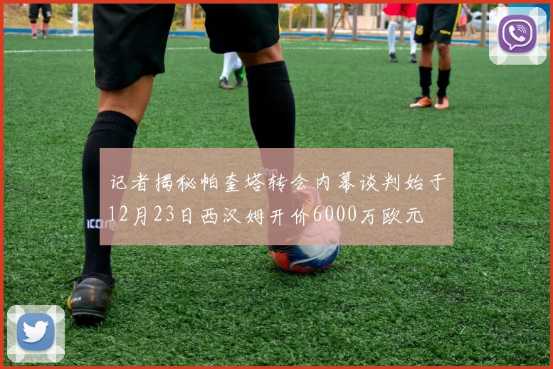 记者揭秘帕奎塔转会内幕谈判始于12月23日西汉姆开价6000万欧元