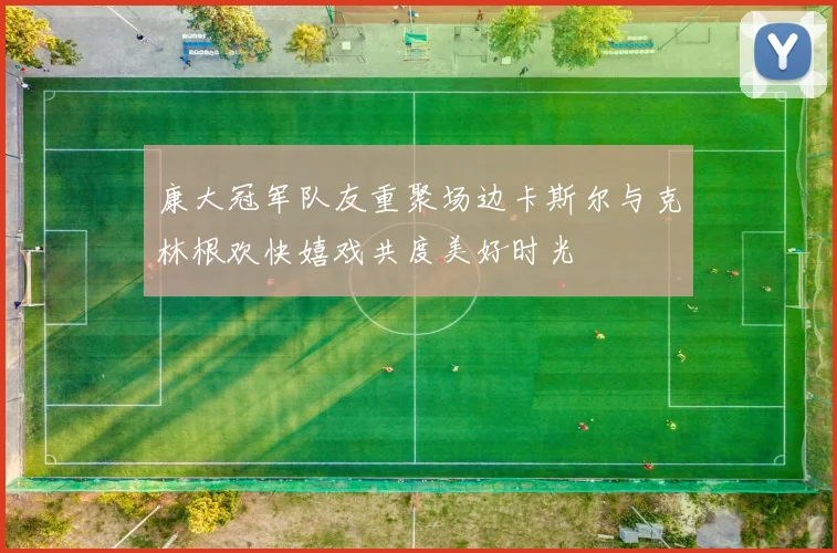 康大冠军队友重聚场边卡斯尔与克林根欢快嬉戏共度美好时光