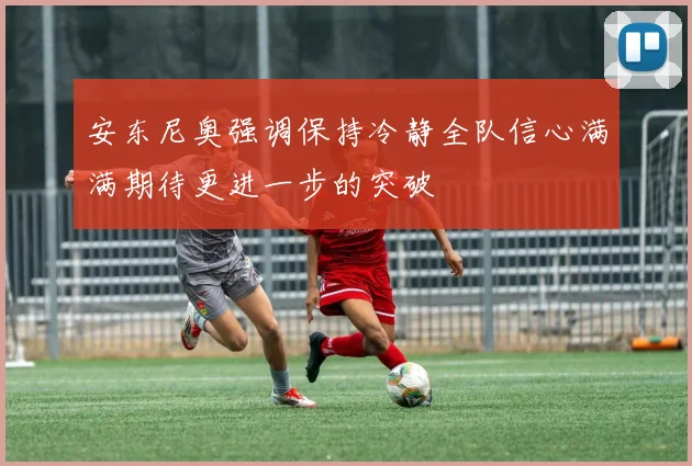 安东尼奥强调保持冷静全队信心满满期待更进一步的突破