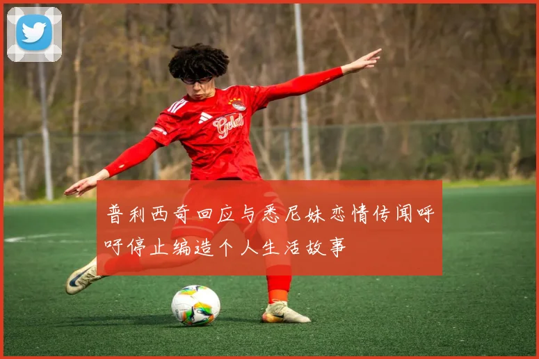 普利西奇回应与悉尼妹恋情传闻呼吁停止编造个人生活故事