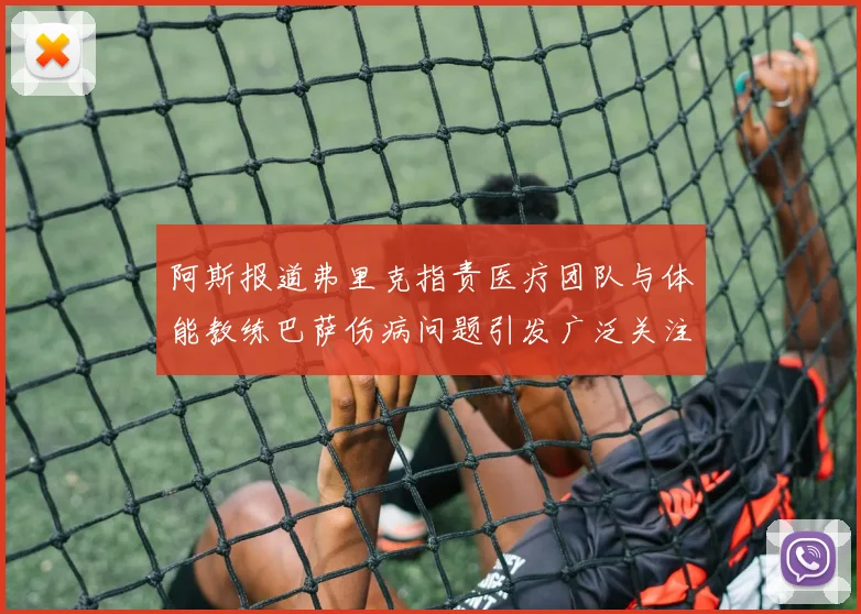 阿斯报道弗里克指责医疗团队与体能教练巴萨伤病问题引发广泛关注