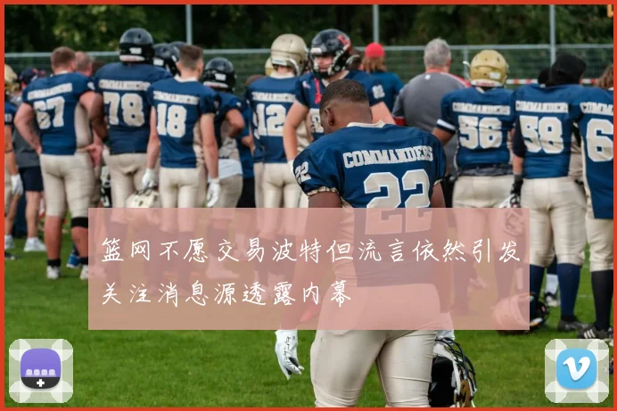 篮网不愿交易波特但流言依然引发关注消息源透露内幕