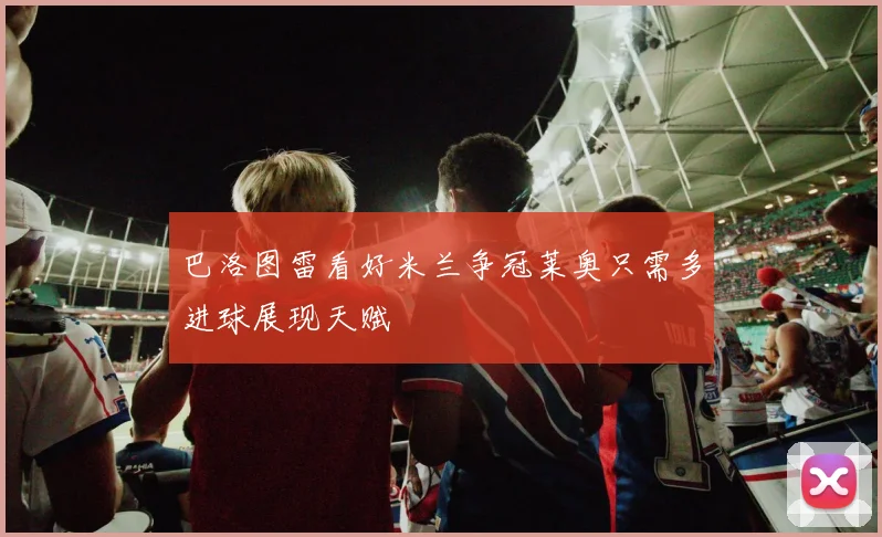 巴洛图雷看好米兰争冠莱奥只需多进球展现天赋