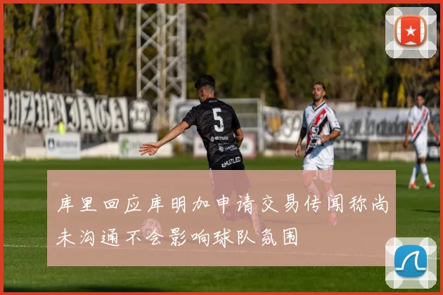 库里回应库明加申请交易传闻称尚未沟通不会影响球队氛围