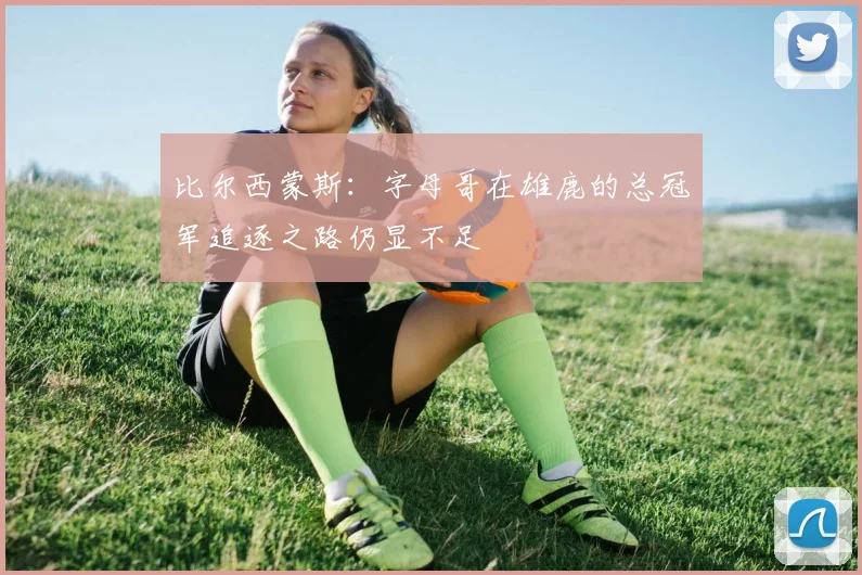 比尔西蒙斯：字母哥在雄鹿的总冠军追逐之路仍显不足