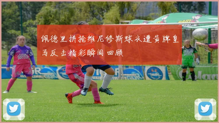 佩德里拼抢维尼修斯球衣遭黄牌皇马反击精彩瞬间回顾