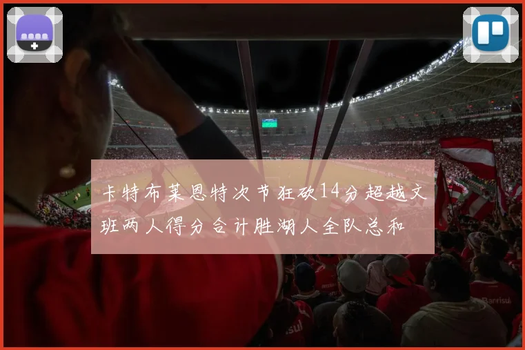 卡特布莱恩特次节狂砍14分超越文班两人得分合计胜湖人全队总和