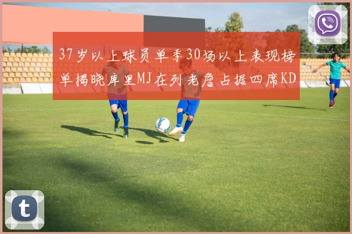 37岁以上球员单季30场以上表现榜单揭晓库里MJ在列老詹占据四席KD今年能否登顶