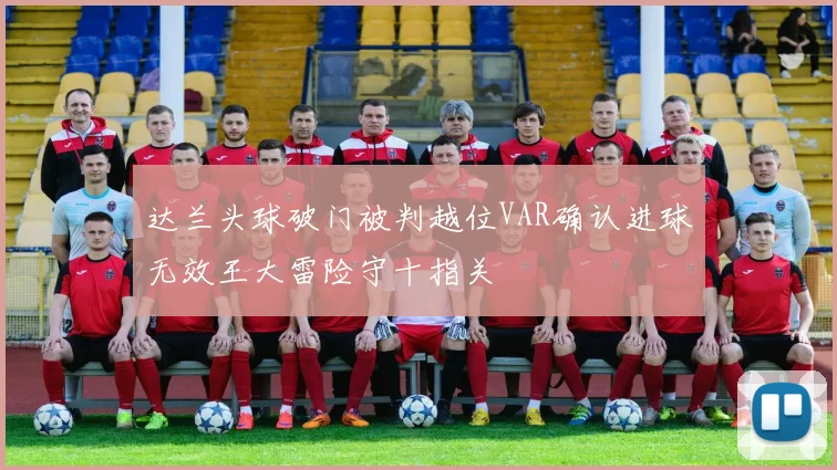 达兰头球破门被判越位VAR确认进球无效王大雷险守十指关