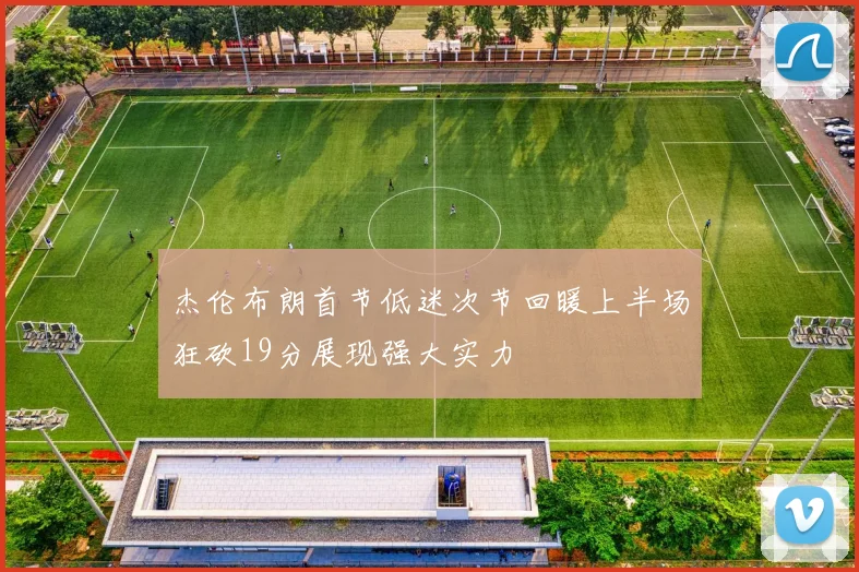 杰伦布朗首节低迷次节回暖上半场狂砍19分展现强大实力