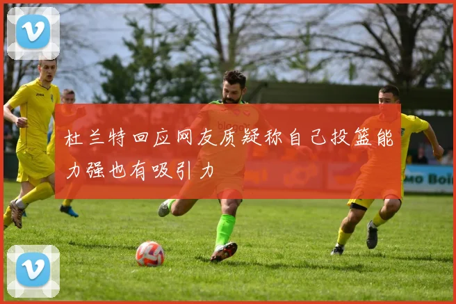 杜兰特回应网友质疑称自己投篮能力强也有吸引力