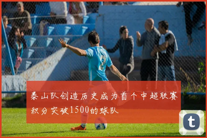 泰山队创造历史成为首个中超联赛积分突破1500的球队