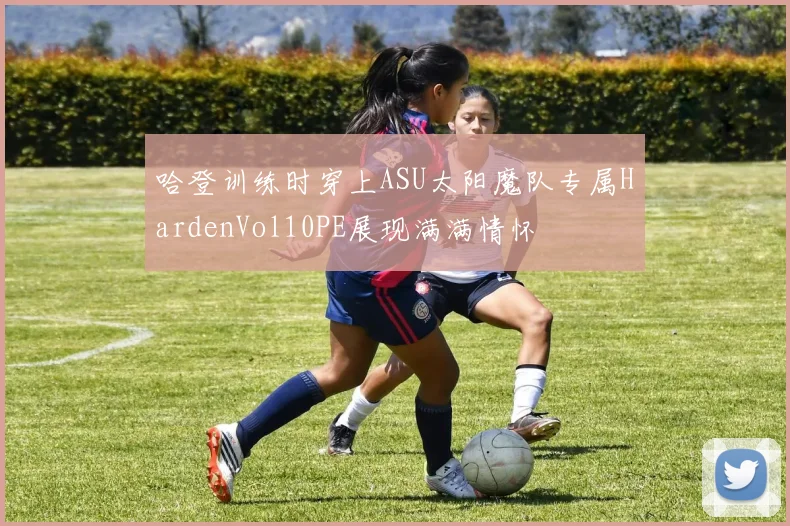 哈登训练时穿上ASU太阳魔队专属HardenVol10PE展现满满情怀