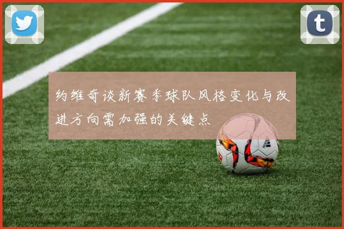 约维奇谈新赛季球队风格变化与改进方向需加强的关键点