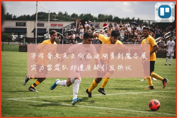 字母哥未来去向成谜湖勇刺魔各展实力雷霆队却遭质疑引发热议