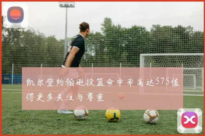 凯尔登约翰逊投篮命中率高达575值得更多关注与尊重